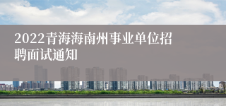 2022青海海南州事业单位招聘面试通知