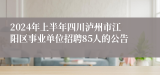 2024年上半年四川泸州市江阳区事业单位招聘85人的公告