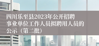 四川乐至县2023年公开招聘事业单位工作人员拟聘用人员的公示（第二批）