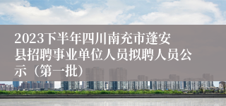 2023下半年四川南充市蓬安县招聘事业单位人员拟聘人员公示（第一批）