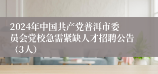 2024年中国共产党普洱市委员会党校急需紧缺人才招聘公告（3人）