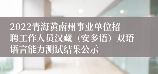 2022青海黄南州事业单位招聘工作人员汉藏（安多语）双语语言能力测试结果公示