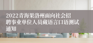 2022青海果洛州面向社会招聘事业单位人员藏语言口语测试通知