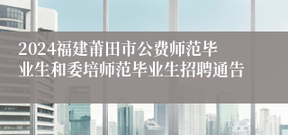 2024福建莆田市公费师范毕业生和委培师范毕业生招聘通告