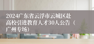 2024广东省云浮市云城区赴高校引进教育人才30人公告（广州专场）