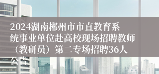 2024湖南郴州市市直教育系统事业单位赴高校现场招聘教师（教研员）第二专场招聘36人公告