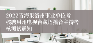 2022青海果洛州事业单位考核聘用州电视台藏语播音主持考核测试通知