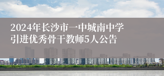 2024年长沙市一中城南中学引进优秀骨干教师5人公告