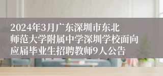 2024年3月广东深圳市东北师范大学附属中学深圳学校面向应届毕业生招聘教师9人公告