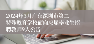 2024年3月广东深圳市第二特殊教育学校面向应届毕业生招聘教师9人公告