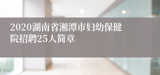 2020湖南省湘潭市妇幼保健院招聘25人简章