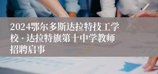 2024鄂尔多斯达拉特技工学校 · 达拉特旗第十中学教师招聘启事