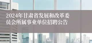 2024年甘肃省发展和改革委员会所属事业单位招聘公告
