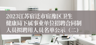 2023江苏宿迁市宿豫区卫生健康局下属事业单位招聘合同制人员拟聘用人员名单公示（二）