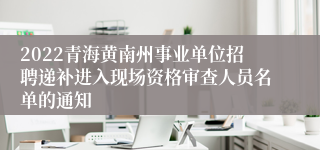 2022青海黄南州事业单位招聘递补进入现场资格审查人员名单的通知