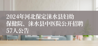 2024年河北保定涞水县妇幼保健院、涞水县中医院公开招聘57人公告