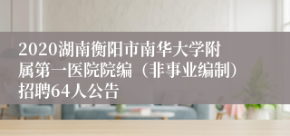 2020湖南衡阳市南华大学附属第一医院院编（非事业编制）招聘64人公告