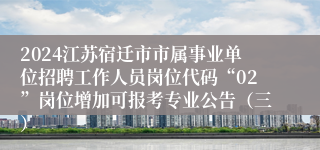 2024江苏宿迁市市属事业单位招聘工作人员岗位代码“02”岗位增加可报考专业公告（三）