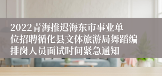 2022青海推迟海东市事业单位招聘循化县文体旅游局舞蹈编排岗人员面试时间紧急通知