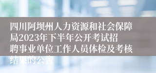 四川阿坝州人力资源和社会保障局2023年下半年公开考试招聘事业单位工作人员体检及考核结果的公告