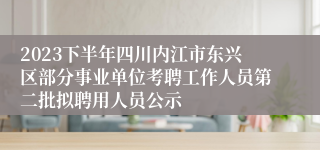 2023下半年四川内江市东兴区部分事业单位考聘工作人员第二批拟聘用人员公示