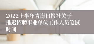 2022上半年青海日报社关于推迟招聘事业单位工作人员笔试时间