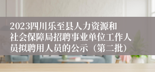 2023四川乐至县人力资源和社会保障局招聘事业单位工作人员拟聘用人员的公示（第二批）