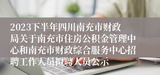 2023下半年四川南充市财政局关于南充市住房公积金管理中心和南充市财政综合服务中心招聘工作人员拟聘人员公示