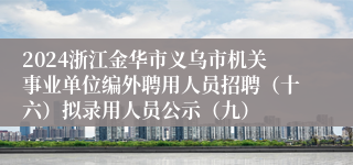 2024浙江金华市义乌市机关事业单位编外聘用人员招聘（十六）拟录用人员公示（九）