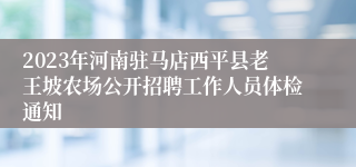 2023年河南驻马店西平县老王坡农场公开招聘工作人员体检通知