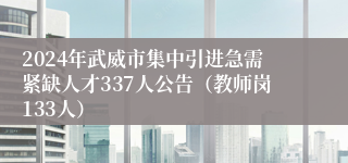 2024年武威市集中引进急需紧缺人才337人公告（教师岗133人）
