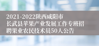 2021-2022陕西咸阳市长武县苹果产业发展工作专班招聘果业农民技术员50人公告