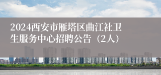 2024西安市雁塔区曲江社卫生服务中心招聘公告（2人）