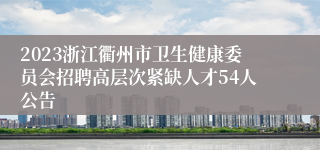 2023浙江衢州市卫生健康委员会招聘高层次紧缺人才54人公告