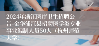 2024年浙江医疗卫生招聘公告-金华浦江县招聘医学类专业事业编制人员50人（杭州师范大学）