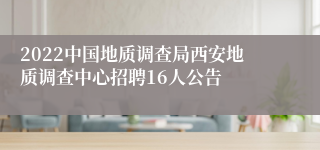 2022中国地质调查局西安地质调查中心招聘16人公告