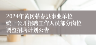 2024年黄冈蕲春县事业单位统一公开招聘工作人员部分岗位调整招聘计划公告