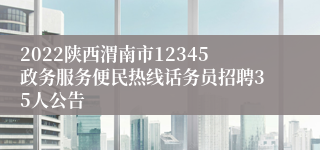 2022陕西渭南市12345政务服务便民热线话务员招聘35人公告