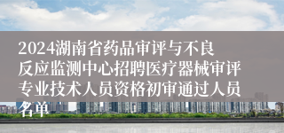2024湖南省药品审评与不良反应监测中心招聘医疗器械审评专业技术人员资格初审通过人员名单