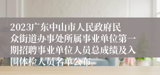 2023广东中山市人民政府民众街道办事处所属事业单位第一期招聘事业单位人员总成绩及入围体检人员名单公布