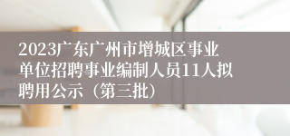 2023广东广州市增城区事业单位招聘事业编制人员11人拟聘用公示（第三批）