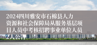 2024四川雅安市石棉县人力资源和社会保障局从服务基层项目人员中考核招聘事业单位人员2人公告