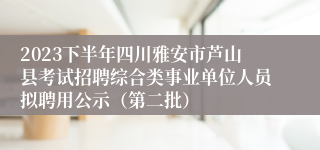 2023下半年四川雅安市芦山县考试招聘综合类事业单位人员拟聘用公示（第二批）