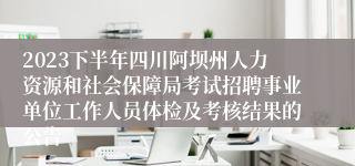 2023下半年四川阿坝州人力资源和社会保障局考试招聘事业单位工作人员体检及考核结果的公告