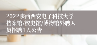 2022陕西西安电子科技大学档案馆/校史馆/博物馆外聘人员招聘1人公告