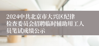 2024中共北京市大兴区纪律检查委员会招聘临时辅助用工人员笔试成绩公示