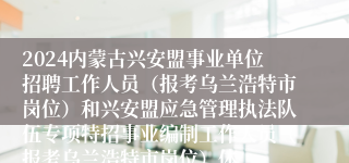 2024内蒙古兴安盟事业单位招聘工作人员（报考乌兰浩特市岗位）和兴安盟应急管理执法队伍专项特招事业编制工作人员（报考乌兰浩特市岗位）体