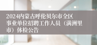 2024内蒙古呼伦贝尔市全区事业单位招聘工作人员（满洲里市）体检公告