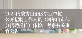 2024内蒙古自治区事业单位公开招聘工作人员（阿尔山市部分招聘岗位）体检、考察有关事宜公告