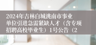 2024年吉林白城洮南市事业单位引进急需紧缺人才（含专项招聘高校毕业生）1号公告（21人）